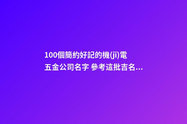 100個簡約好記的機(jī)電五金公司名字 參考這批吉名比較適合